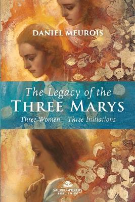 The Legacy of the Three Marys: Three Women Three Initiations - Meurois, Daniel