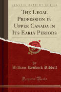 The Legal Profession in Upper Canada in Its Early Periods (Classic Reprint)