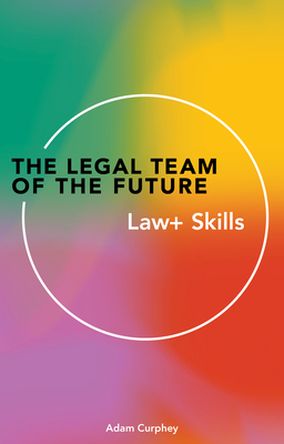 The Legal Team of the Future: Law+ Skills - Curphey, Adam