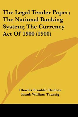 The Legal Tender Paper; The National Banking System; The Currency Act Of 1900 (1900) - Dunbar, Charles Franklin, and Taussig, Frank William, PhD