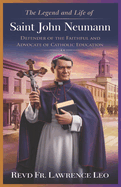 The Legend and Life of Saint John Neumann: Defender Of The Faithful And Advocate Of Catholic Education