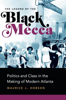 The Legend of Black Mecca: Politics and Class in the Making of Modern Atlanta - Hobson, Maurice J.