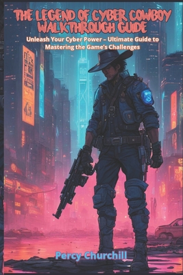 The Legend of Cyber Cowboy Walkthrough Guide: Unleash Your Cyber Power - Ultimate Guide to Mastering the Game's Challenges - Churchill, Percy