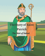 The Legend of St Patrick: The History of St Patrick and How He Came to be the Saint of Ireland
