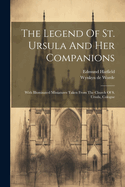 The Legend Of St. Ursula And Her Companions: With Illuminated Miniatures Taken From The Church Of S. Ursula, Cologne