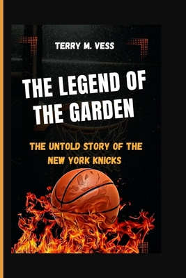 The Legend of the Garden: The Untold story of the New York Knicks - M Vess, Terry