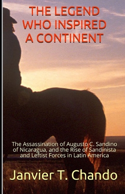 The Legend Who Inspired a Continent: The Assassination of Augusto C. Sandino of Nicaragua, and the Rise of Sandinista and Leftist Forces in Latin America - T Chando, Janvier