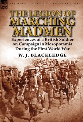 The Legion of Marching Madmen: Experiences of a British Soldier on Campaign in Mesopotamia During the First World War - Blackledge, W J