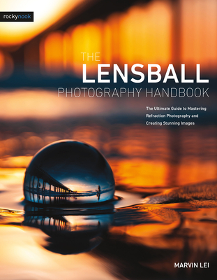 The Lensball Photography Handbook: The Ultimate Guide to Mastering Refraction Photography and Creating Stunning Images - Lei, Marvin