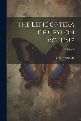 The Lepidoptera of Ceylon Volume; Volume 1 - 1830-1907, Moore Frederic