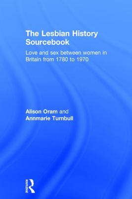 The Lesbian History Sourcebook: Love and Sex Between Women in Britain from 1780 to 1970 - Oram, Alison, and Turnbull, Annmarie