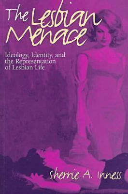 The Lesbian Menace: Ideology, Identity, and the Representation of Lesbian Life - Inness, Sherrie a