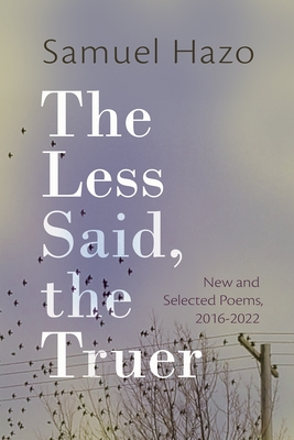 The Less Said, the Truer: New and Selected Poems, 2016-2022 - Hazo, Samuel