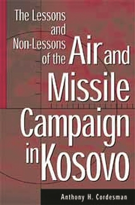 The Lessons and Non-Lessons of the Air and Missile Campaign in Kosovo - Cordesman, Anthony