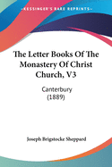 The Letter Books Of The Monastery Of Christ Church, V3: Canterbury (1889)