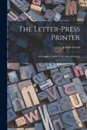 The Letter-Press Printer: A Complete Guide to the Art of Printing