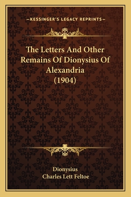 The Letters and Other Remains of Dionysius of Alexandria (1904) - Dionysius, and Feltoe, Charles Lett (Editor)