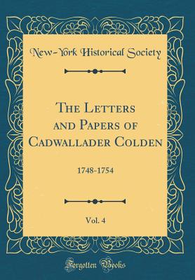 The Letters and Papers of Cadwallader Colden, Vol. 4: 1748-1754 (Classic Reprint) - Society, New-York Historical