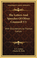 The Letters and Speeches of Oliver Cromwell V3: With Elucidations by Thomas Carlyle