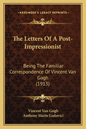 The Letters Of A Post-Impressionist: Being The Familiar Correspondence Of Vincent Van Gogh (1913)