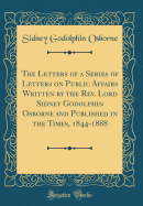The Letters of a Series of Letters on Public Affairs Written by the REV. Lord Sidney Godolphin Osborne and Published in the Times, 1844-1888 (Classic Reprint)