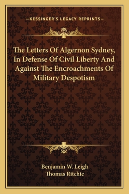 The Letters Of Algernon Sydney, In Defense Of Civil Liberty And Against The Encroachments Of Military Despotism - Leigh, Benjamin Watkins (Editor), and Ritchie, Thomas (Editor)