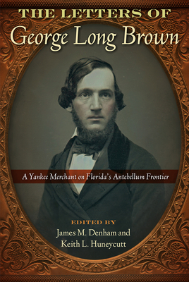 The Letters of George Long Brown: A Yankee Merchant on Florida's Antebellum Frontier - Denham, James M (Editor), and Huneycutt, Keith L (Editor)