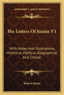 The Letters Of Junius V1: With Notes And Illustrations, Historical, Political, Biographical And Critical