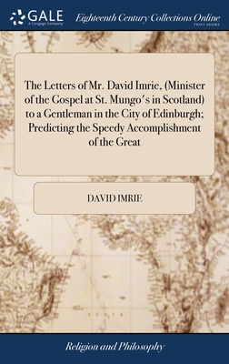 The Letters of Mr. David Imrie, (Minister of the Gospel at St. Mungo's in Scotland) to a Gentleman in the City of Edinburgh; Predicting the Speedy Accomplishment of the Great - Imrie, David