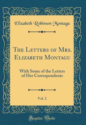 The Letters of Mrs. Elizabeth Montagu, Vol. 2: With Some of the Letters of Her Correspondents (Classic Reprint) - Montagu, Elizabeth Robinson