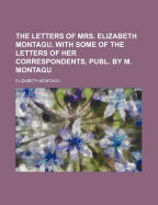 The Letters of Mrs. Elizabeth Montagu, with Some of the Letters of Her Correspondents - Montagu, Elizabeth Robinson