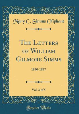 The Letters of William Gilmore Simms, Vol. 3 of 5: 1850-1857 (Classic Reprint) - Oliphant, Mary C Simms