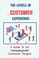 The Levels Of Customer Experience: A Guide To Set Companywide Customer Targets: Customer Experience