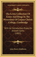 The Lewis Collection Of Gems And Rings In The Possession Of Corpus Christi College, Cambridge: With An Introductory Essay On Ancient Gems (1892)