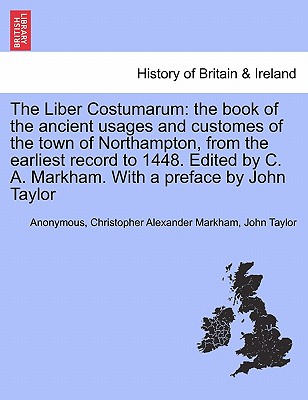 The Liber Costumarum: The Book of the Ancient Usages and Customes of the Town of Northampton, from the Earliest Record to 1448. Edited by C. A. Markham. with a Preface by John Taylor - Anonymous, and Markham, Christopher Alexander, and Taylor, John