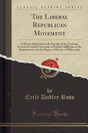 The Liberal Republican Movement: A Thesis Submitted to the Faculty of the Graduate School of Cornell University in Partial Fulfillment of the Requirements for the Degree of Doctor of Philosophy (Classic Reprint)