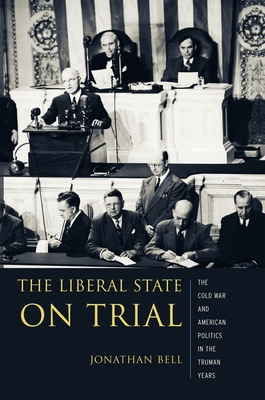 The Liberal State on Trial: The Cold War and American Politics in the Truman Years - Bell, Jonathan