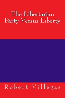 The Libertarian Party Versus Liberty - Villegas, Robert