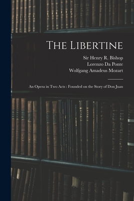 The Libertine: an Opera in Two Acts: Founded on the Story of Don Juan - Bishop, Henry R (Henry Rowley), Sir (Creator), and Da Ponte, Lorenzo 1749-1838 Don Gio (Creator), and Mozart, Wolfgang...