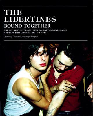 The Libertines: Bound Together: The Story of Peter Doherty and Carl Barat and How They Changed British Music - Thornton, Anthony, and Sargent, Roger