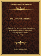 The Librarian's Manual: A Treatise On Bibliography, Comprising A Select And Descriptive List Of Bibliographical Works (1858)