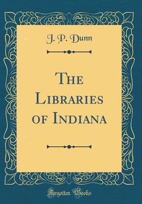 The Libraries of Indiana (Classic Reprint) - Dunn, J P