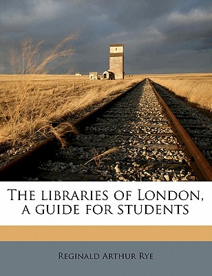 The Libraries of London, a Guide for Students - Rye, Reginald Arthur