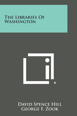 The Libraries of Washington - Hill, David Spence, and Zook, George F (Foreword by)