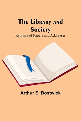 The Library and Society: Reprints of Papers and Addresses - E Bostwick, Arthur