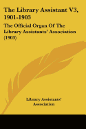 The Library Assistant V3, 1901-1903: The Official Organ Of The Library Assistants' Association (1903) - Library Assistants' Association