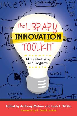 The Library Innovation Toolkit: Ideas, Strategies, and Programs - Molaro, Anthony (Editor), and White, Leah L. (Editor), and Lankes, R. David (Foreword by)