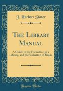 The Library Manual: A Guide to the Formation of a Library, and the Valuation of Books (Classic Reprint)