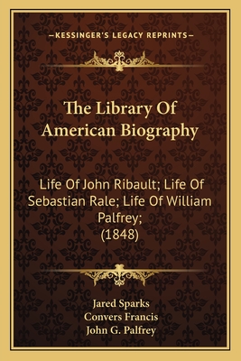 The Library Of American Biography: Life Of John Ribault; Life Of Sebastian Rale; Life Of William Palfrey; (1848) - Sparks, Jared, and Francis, Convers, and Palfrey, John G