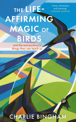 The Life-Affirming Magic of Birds: and the extraordinary things they can teach us - Bingham, Charlie